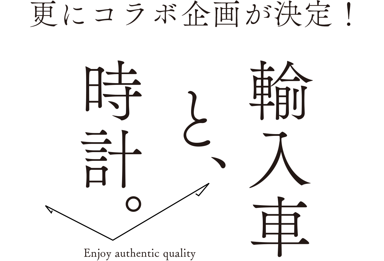 更にコラボ企画が決定！
輸入車と、時計。
Enjoy authentic quality